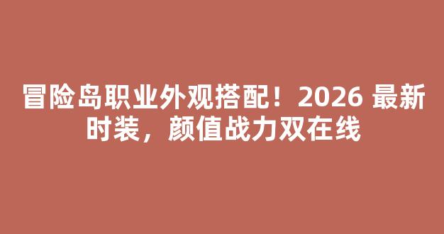 冒险岛职业外观搭配！2026 最新时装，颜值战力双在线